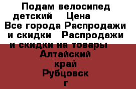 Подам велосипед детский. › Цена ­ 700 - Все города Распродажи и скидки » Распродажи и скидки на товары   . Алтайский край,Рубцовск г.
